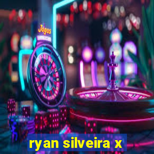 ryan silveira x